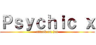 Ｐｓｙｃｈｉｃ ｘ (attack on jeu)