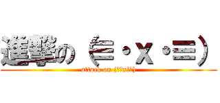 進撃の（≡・ｘ・≡） (attack on (≡・x・≡))