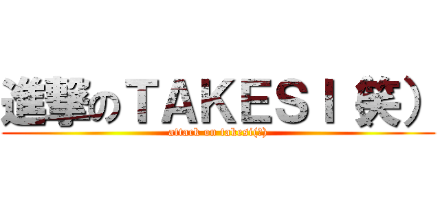 進撃のＴＡＫＥＳＩ（笑） (attack on takesi(笑))