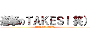 進撃のＴＡＫＥＳＩ（笑） (attack on takesi(笑))