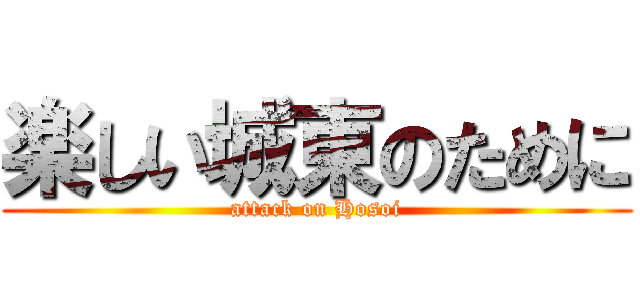 楽しい城東のために (attack on Hosoi)
