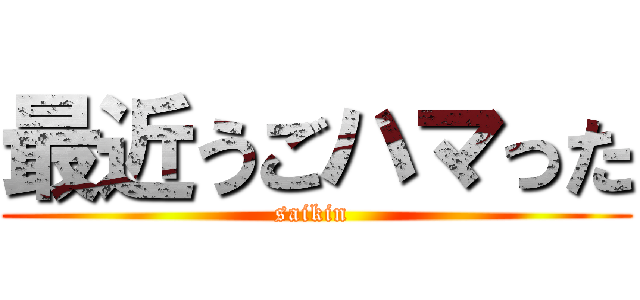 最近うごハマった (saikin )