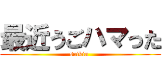 最近うごハマった (saikin )