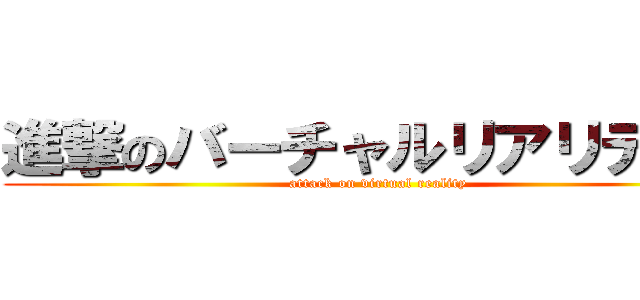 進撃のバーチャルリアリティー (attack on virtual reality)