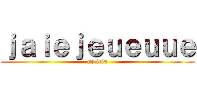 ｊａｉｅｊｅｕｅｕｕｅ (no ieia)