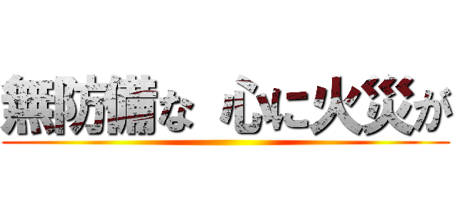 無防備な 心に火災が ()