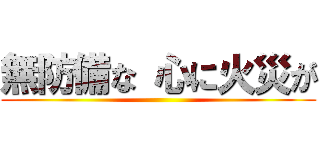 無防備な 心に火災が ()