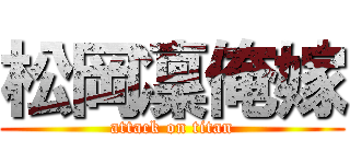 松岡凜俺嫁 (attack on titan)