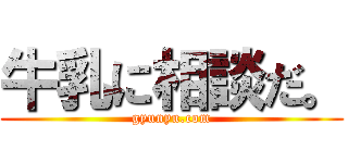 牛乳に相談だ。 (gyunyu.com)