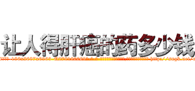 让人得肝癌的药多少钱 (让人得肝癌的药多少钱【电-186x2687x6963-Q278180069元-吉-药-业】我们做的是长期生意,靠的是老客户长期支持 http://sngk.net/eilE5V
)