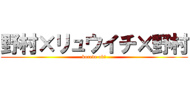 野村×リュウイチ×野村 (korede ok？)