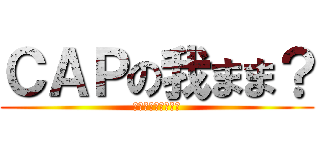 ＣＡＰの我まま？ (長田いつもの大暴走)