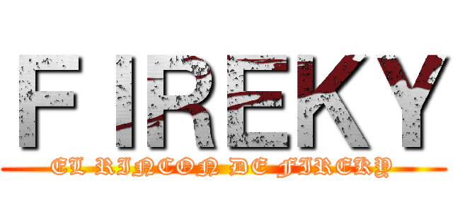 ＦＩＲＥＫＹ (EL RINCON DE FIREKY)