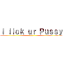 Ｉ ｌｉｃｋ ｕｒ Ｐｕｓｓｙ (lol jk)