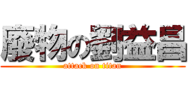 廢物の劉益昌 (attack on titan)