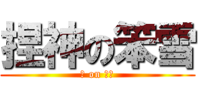捏神の笨雪 (捏 on 團長)