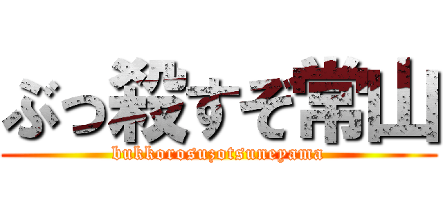 ぶっ殺すぞ常山 (bukkorosuzotsuneyama)