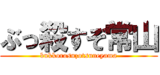 ぶっ殺すぞ常山 (bukkorosuzotsuneyama)
