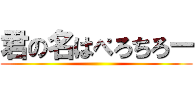 君の名はぺろちろー ()
