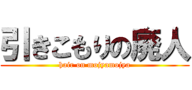 引きこもりの廃人 (hair on mojyamojya)
