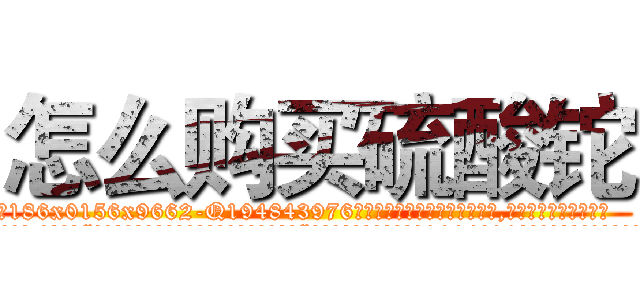怎么购买硫酸铊 (怎么购买硫酸铊【电.话186x0156x9662-Q194843976林氏药业】我们做的是长期生意,靠的是老客户长期支持
参考消息网2月20日报道 韩媒称，“剩女多、离婚率高的城市，房价一定会上涨。”这是中国经济学家金岩石2016年12月参加在上海举行的房地产相关论坛时说的话。
)