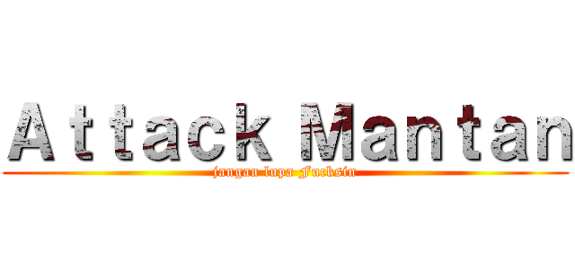 Ａｔｔａｃｋ Ｍａｎｔａｎ (jangan lupa Fucksin)
