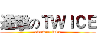 進擊のＴＷＩＣＥ (attack on twice)