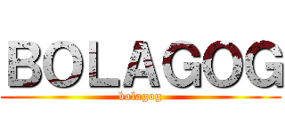 ＢＯＬＡＧＯＧ (bolagog)