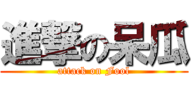 進撃の呆瓜 (attack on Fool)
