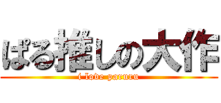 ぱる推しの大作 (i love paruru)