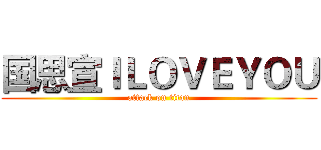 国思宣ＩＬＯＶＥＹＯＵ (attack on titan)