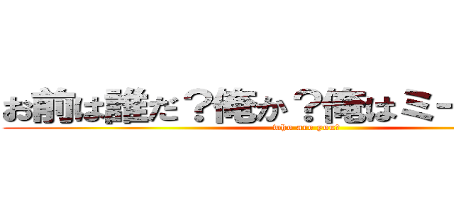 お前は誰だ？俺か？俺はミーハーだ。 (who are you?)