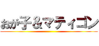 おが子＆マティゴン ()