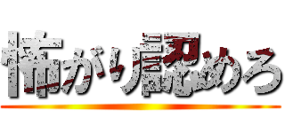 怖がり認めろ ()