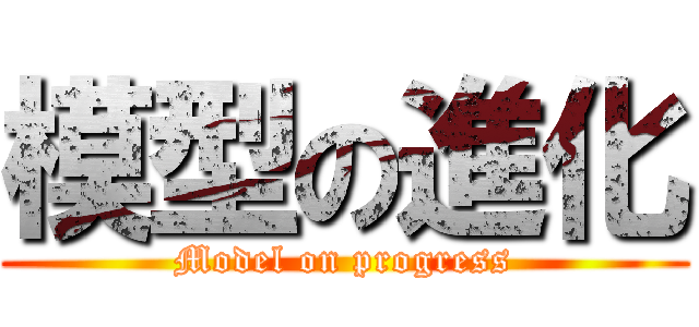模型の進化 (Model on progress)