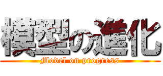 模型の進化 (Model on progress)