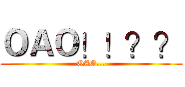 ＯＡＯ！！？？ (OAO...)