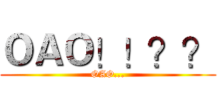 ＯＡＯ！！？？ (OAO...)