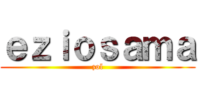 ｅｚｉｏｓａｍａ (zol)