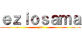 ｅｚｉｏｓａｍａ (zol)