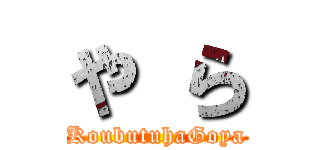 や ら (KoubutuhaGoya)