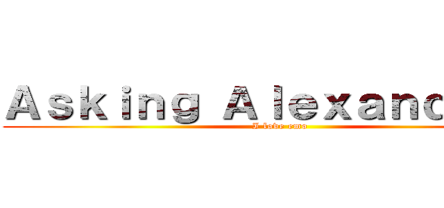 Ａｓｋｉｎｇ Ａｌｅｘａｎｄｒｉａ  (I love emo)