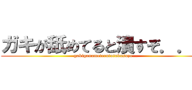 ガキが舐めてると潰すぞ．．． (gakiganameterutotubusuzo...)