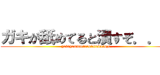 ガキが舐めてると潰すぞ．．． (gakiganameterutotubusuzo...)