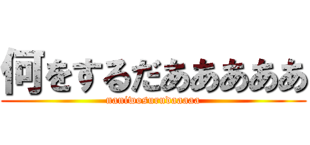 何をするだあああああ (naniwosurudaaaaa)