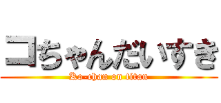 コちゃんだいすき (Ko-chan on titan)