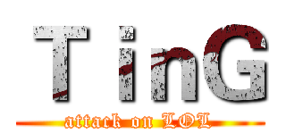 ＴｉｎＧ (attack on LOL)