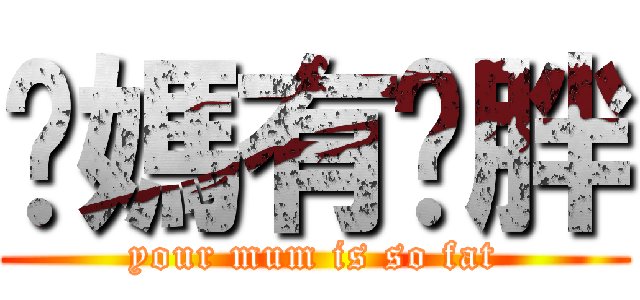 你媽有夠胖 (your mum is so fat)