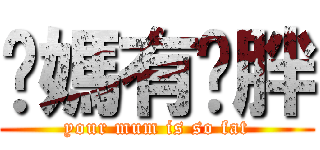 你媽有夠胖 (your mum is so fat)