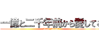 一億と二千年前から愛してる (Love Forever)